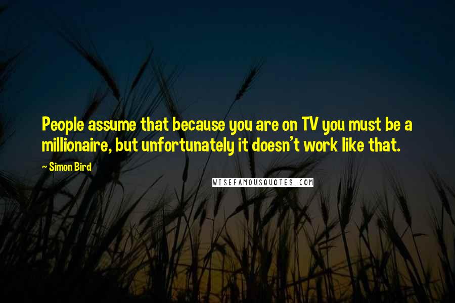 Simon Bird Quotes: People assume that because you are on TV you must be a millionaire, but unfortunately it doesn't work like that.