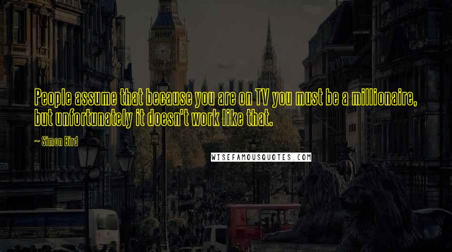 Simon Bird Quotes: People assume that because you are on TV you must be a millionaire, but unfortunately it doesn't work like that.