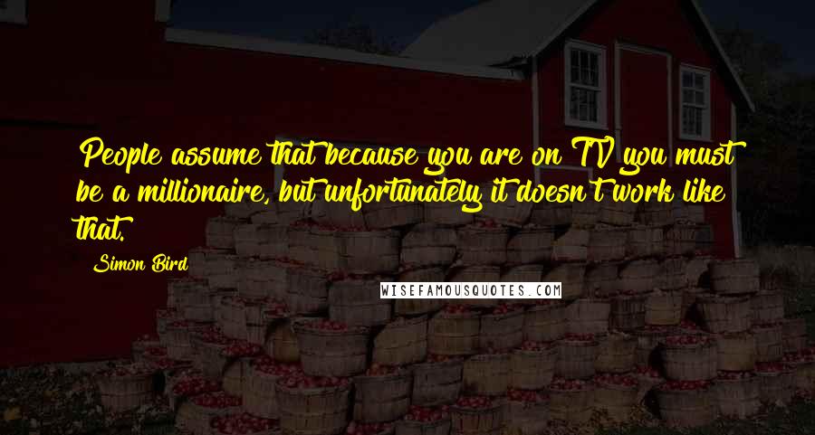 Simon Bird Quotes: People assume that because you are on TV you must be a millionaire, but unfortunately it doesn't work like that.