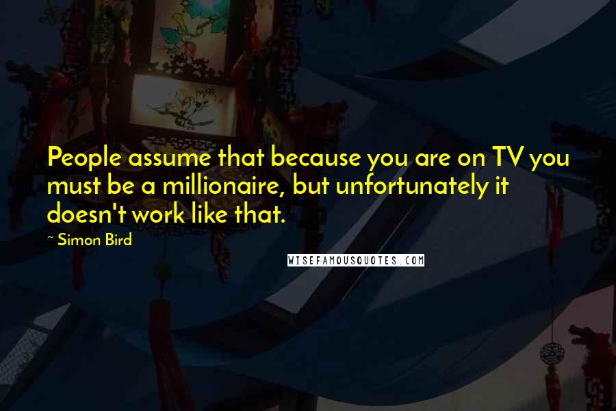 Simon Bird Quotes: People assume that because you are on TV you must be a millionaire, but unfortunately it doesn't work like that.