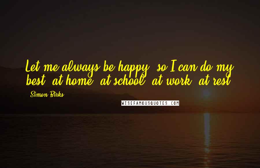 Simon Birks Quotes: Let me always be happy, so I can do my best, at home, at school, at work, at rest.