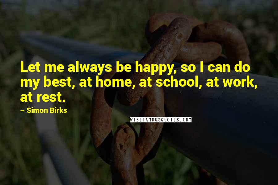 Simon Birks Quotes: Let me always be happy, so I can do my best, at home, at school, at work, at rest.