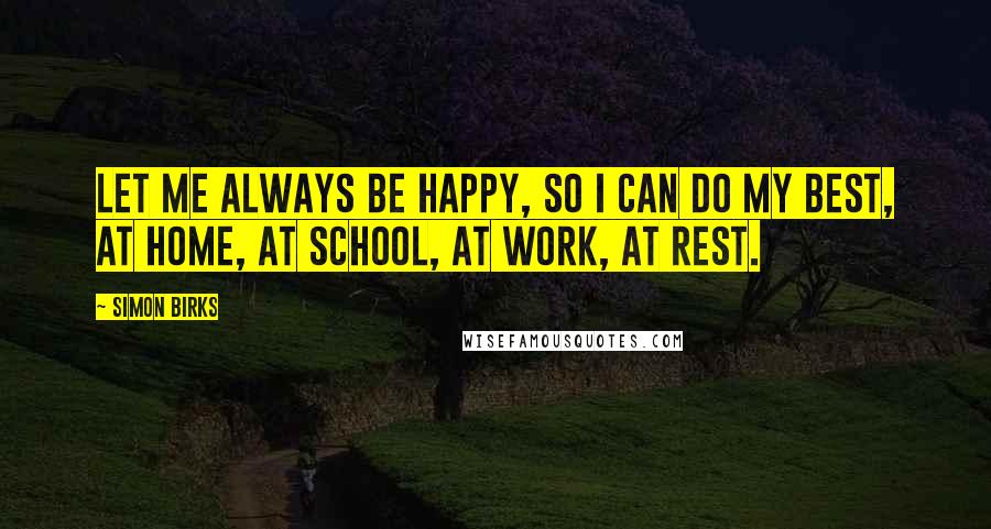 Simon Birks Quotes: Let me always be happy, so I can do my best, at home, at school, at work, at rest.