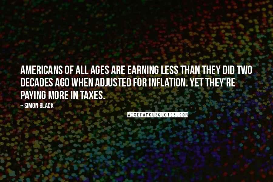 Simon Black Quotes: Americans of all ages are earning less than they did two decades ago when adjusted for inflation. Yet they're paying more in taxes.