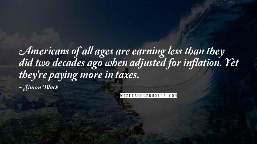 Simon Black Quotes: Americans of all ages are earning less than they did two decades ago when adjusted for inflation. Yet they're paying more in taxes.