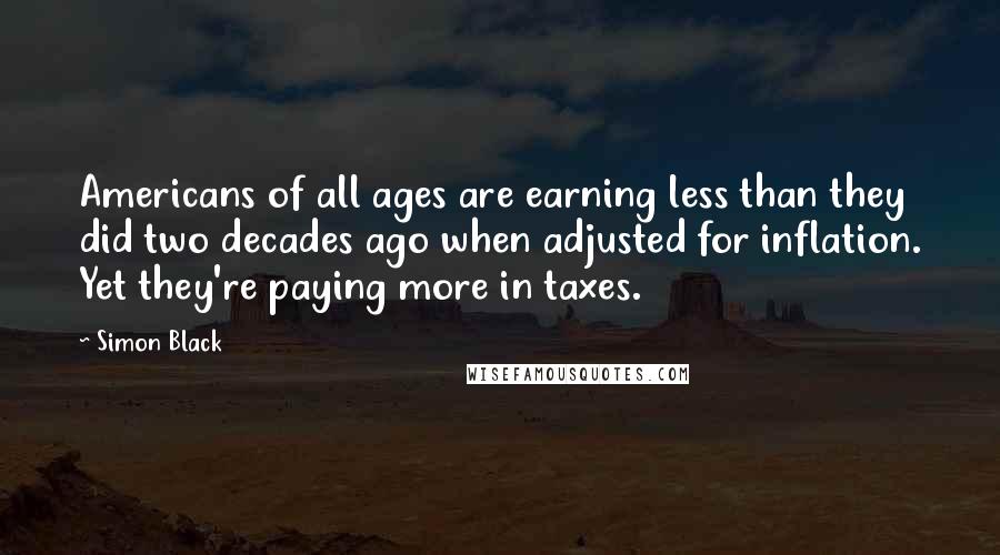 Simon Black Quotes: Americans of all ages are earning less than they did two decades ago when adjusted for inflation. Yet they're paying more in taxes.