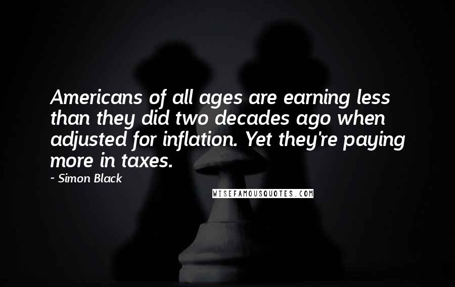 Simon Black Quotes: Americans of all ages are earning less than they did two decades ago when adjusted for inflation. Yet they're paying more in taxes.