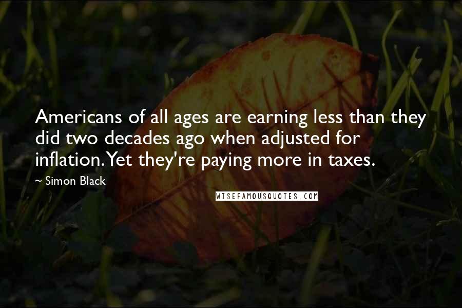 Simon Black Quotes: Americans of all ages are earning less than they did two decades ago when adjusted for inflation. Yet they're paying more in taxes.