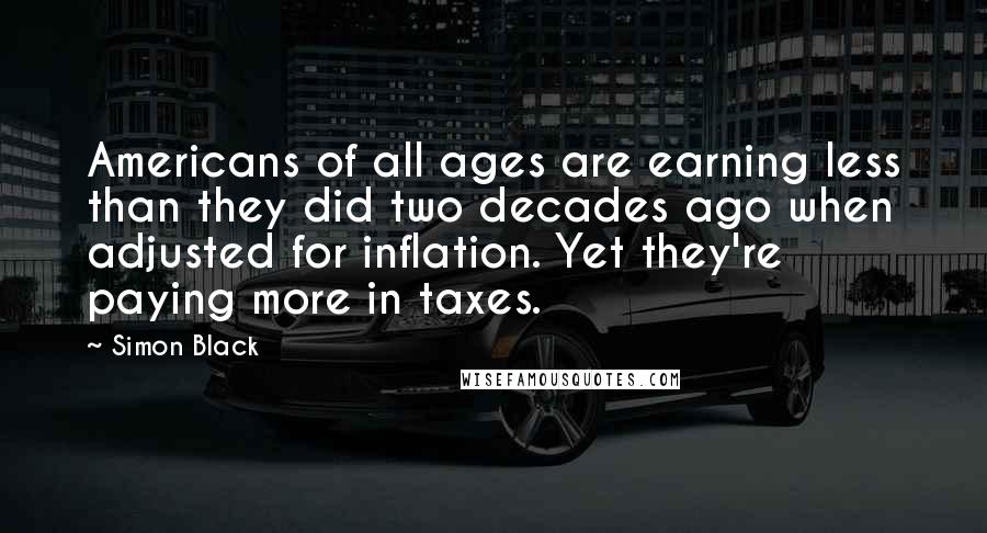 Simon Black Quotes: Americans of all ages are earning less than they did two decades ago when adjusted for inflation. Yet they're paying more in taxes.