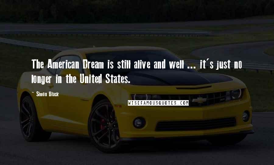 Simon Black Quotes: The American Dream is still alive and well ... it's just no longer in the United States.
