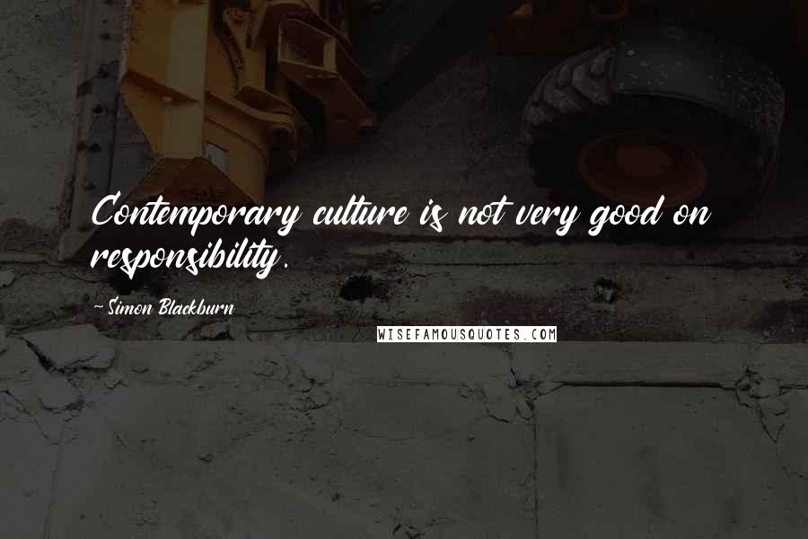 Simon Blackburn Quotes: Contemporary culture is not very good on responsibility.