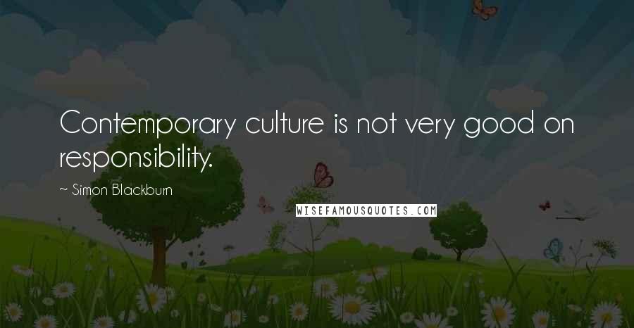 Simon Blackburn Quotes: Contemporary culture is not very good on responsibility.