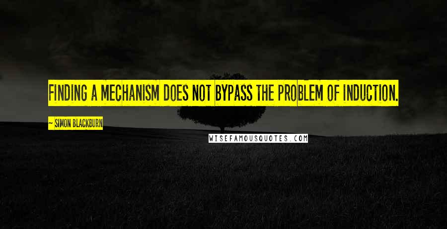 Simon Blackburn Quotes: Finding a mechanism does not bypass the problem of induction.