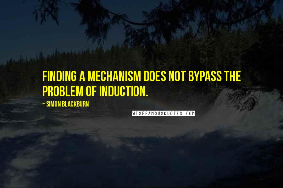 Simon Blackburn Quotes: Finding a mechanism does not bypass the problem of induction.