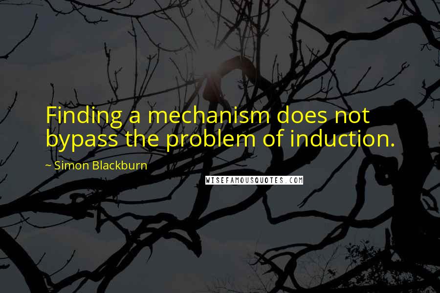 Simon Blackburn Quotes: Finding a mechanism does not bypass the problem of induction.