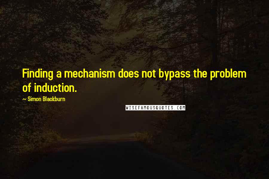 Simon Blackburn Quotes: Finding a mechanism does not bypass the problem of induction.