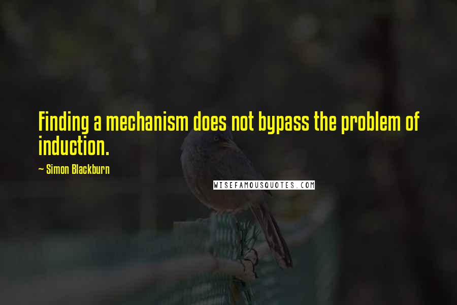 Simon Blackburn Quotes: Finding a mechanism does not bypass the problem of induction.