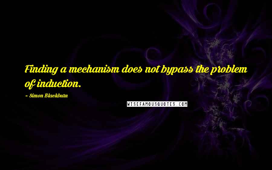 Simon Blackburn Quotes: Finding a mechanism does not bypass the problem of induction.