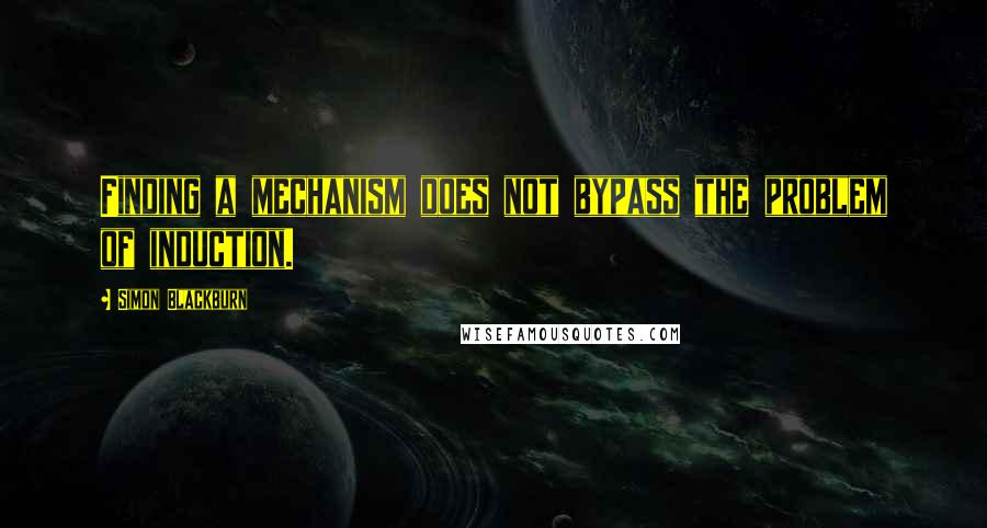 Simon Blackburn Quotes: Finding a mechanism does not bypass the problem of induction.