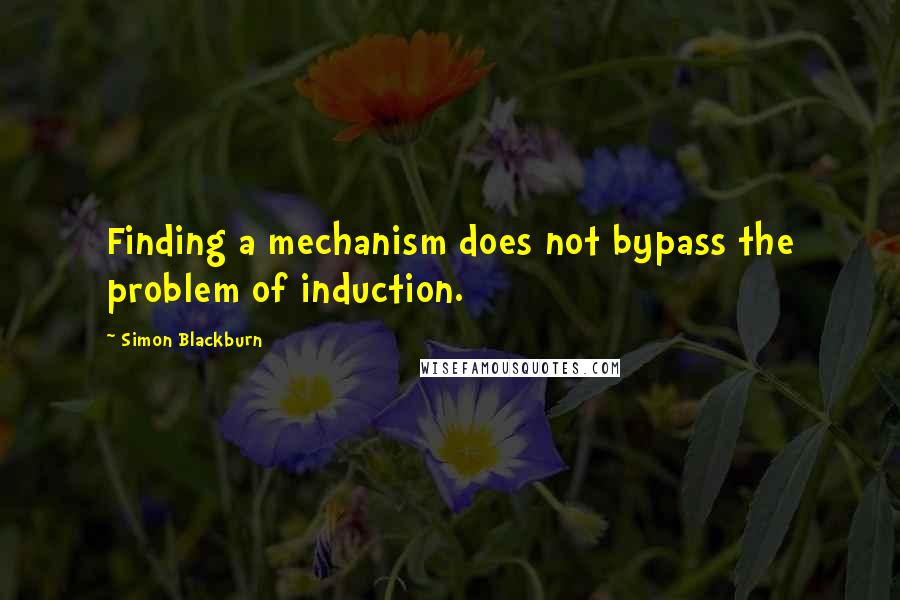 Simon Blackburn Quotes: Finding a mechanism does not bypass the problem of induction.