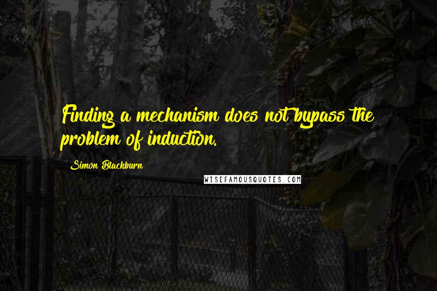 Simon Blackburn Quotes: Finding a mechanism does not bypass the problem of induction.
