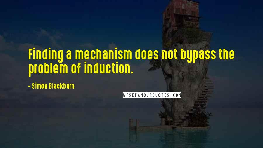 Simon Blackburn Quotes: Finding a mechanism does not bypass the problem of induction.