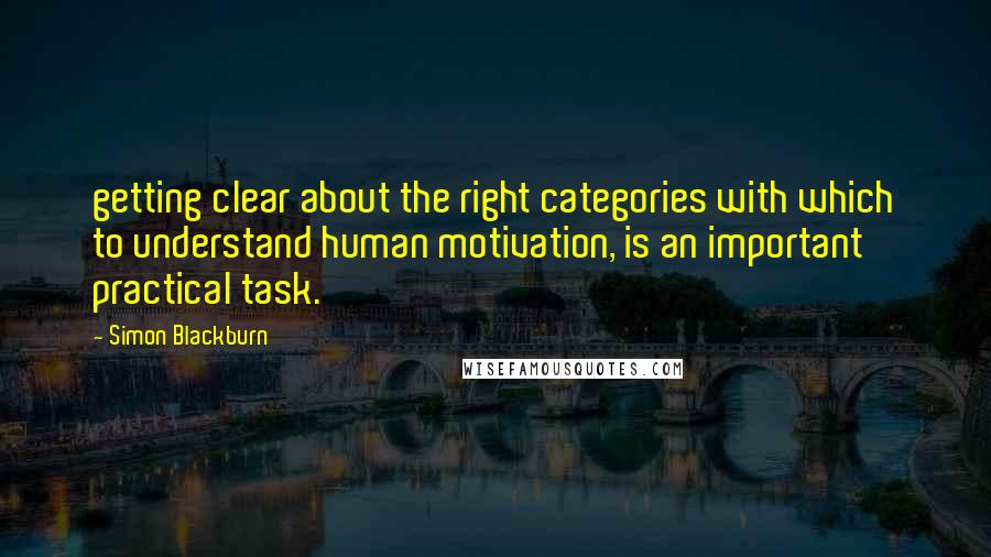 Simon Blackburn Quotes: getting clear about the right categories with which to understand human motivation, is an important practical task.