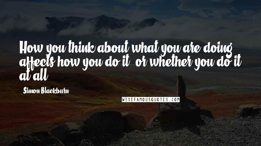 Simon Blackburn Quotes: How you think about what you are doing affects how you do it, or whether you do it at all.