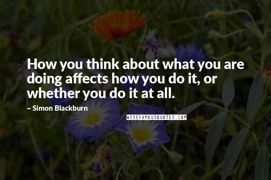 Simon Blackburn Quotes: How you think about what you are doing affects how you do it, or whether you do it at all.