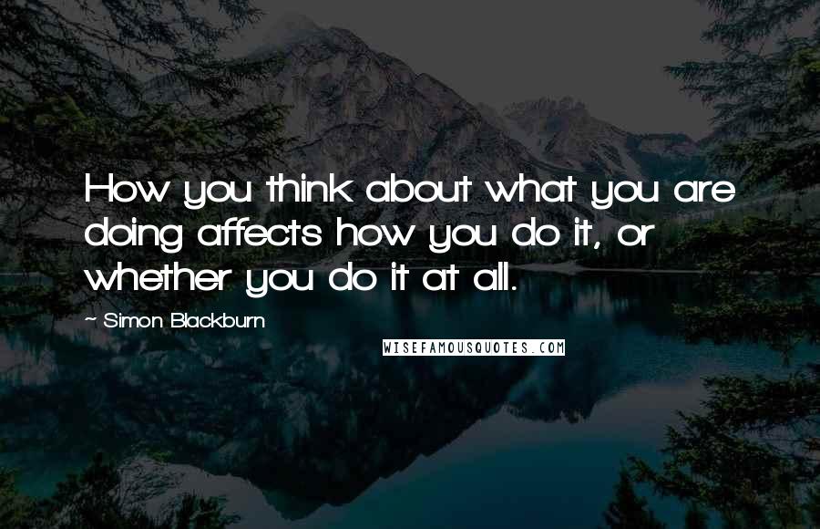 Simon Blackburn Quotes: How you think about what you are doing affects how you do it, or whether you do it at all.