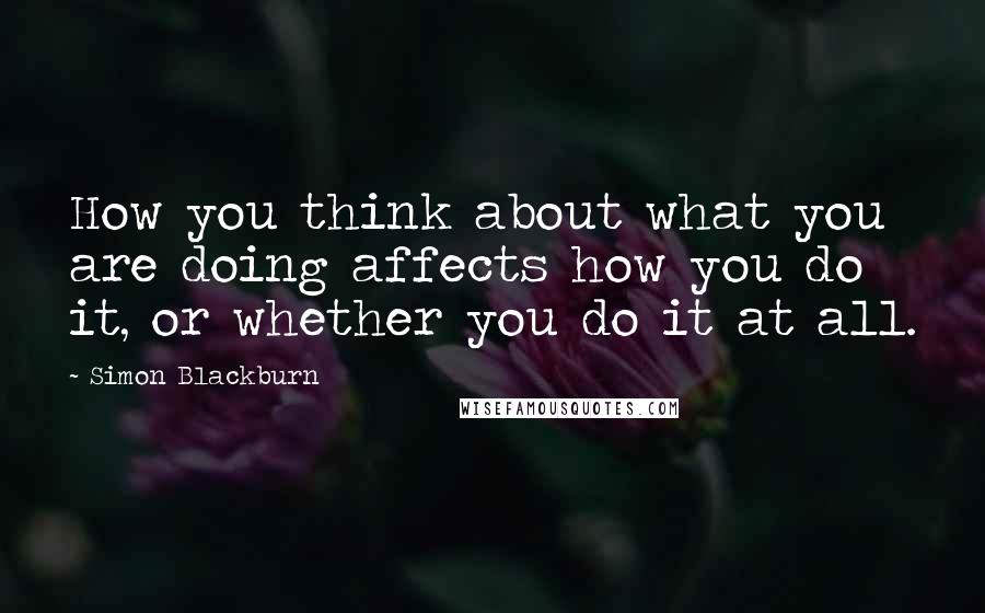 Simon Blackburn Quotes: How you think about what you are doing affects how you do it, or whether you do it at all.