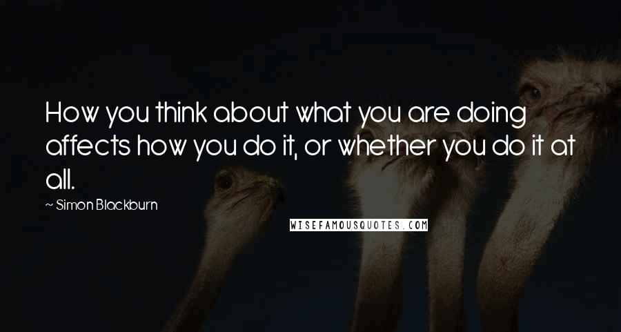 Simon Blackburn Quotes: How you think about what you are doing affects how you do it, or whether you do it at all.