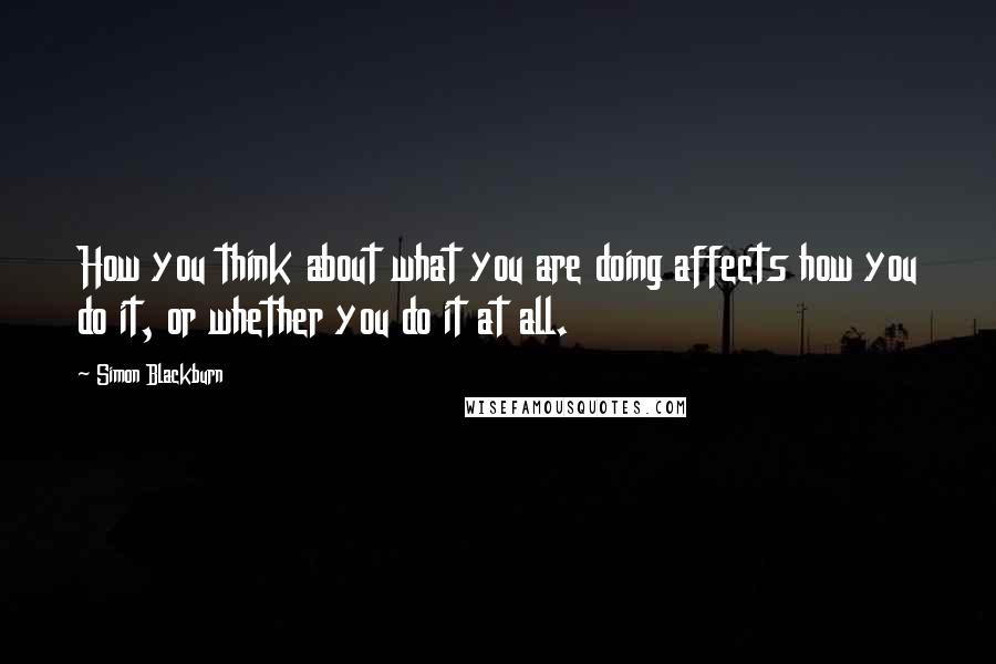 Simon Blackburn Quotes: How you think about what you are doing affects how you do it, or whether you do it at all.