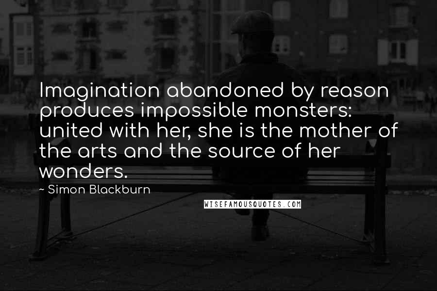 Simon Blackburn Quotes: Imagination abandoned by reason produces impossible monsters: united with her, she is the mother of the arts and the source of her wonders.