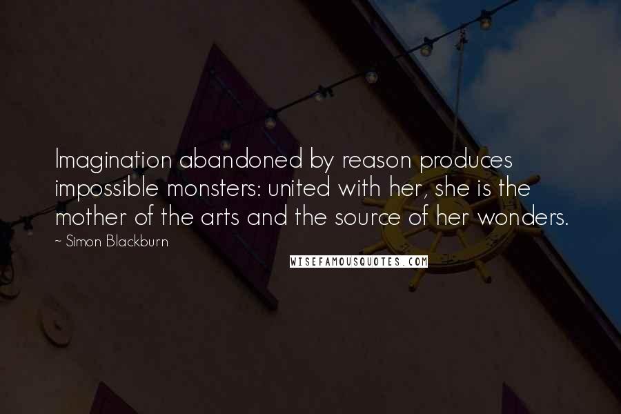 Simon Blackburn Quotes: Imagination abandoned by reason produces impossible monsters: united with her, she is the mother of the arts and the source of her wonders.