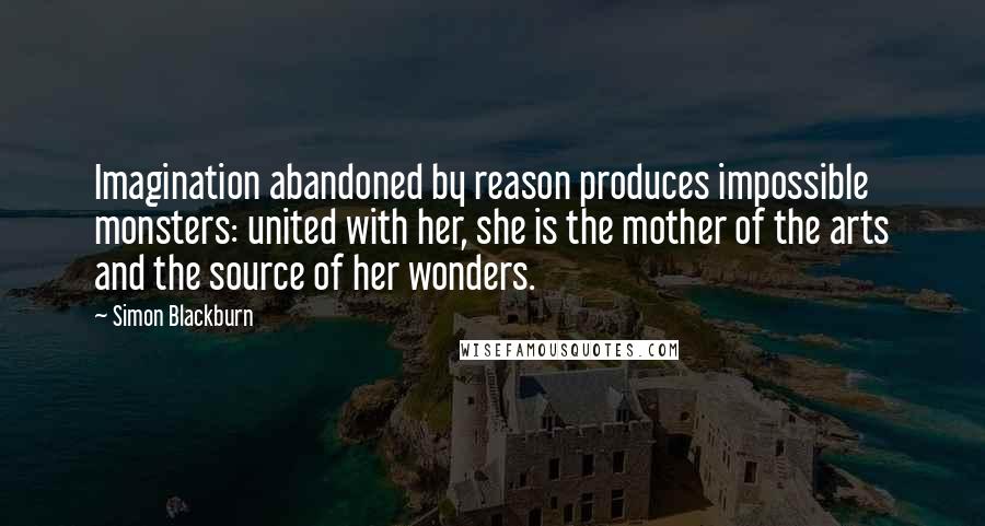 Simon Blackburn Quotes: Imagination abandoned by reason produces impossible monsters: united with her, she is the mother of the arts and the source of her wonders.