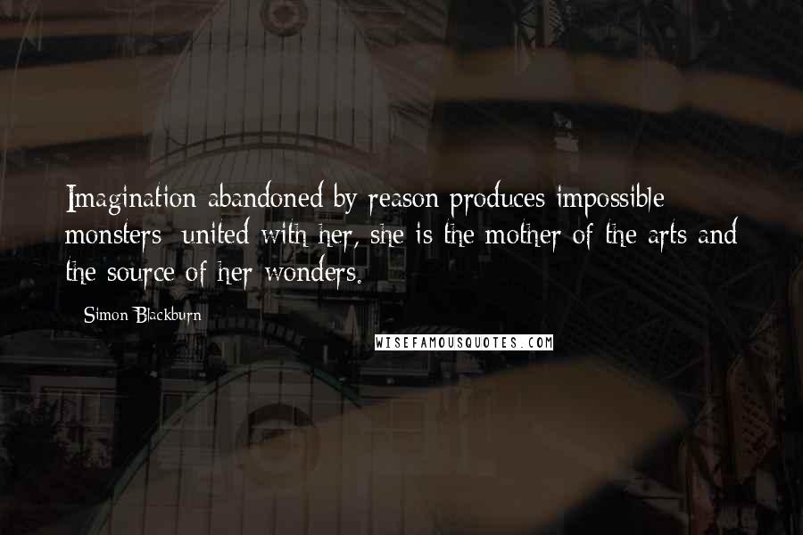 Simon Blackburn Quotes: Imagination abandoned by reason produces impossible monsters: united with her, she is the mother of the arts and the source of her wonders.