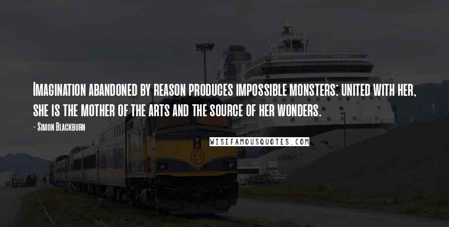 Simon Blackburn Quotes: Imagination abandoned by reason produces impossible monsters: united with her, she is the mother of the arts and the source of her wonders.