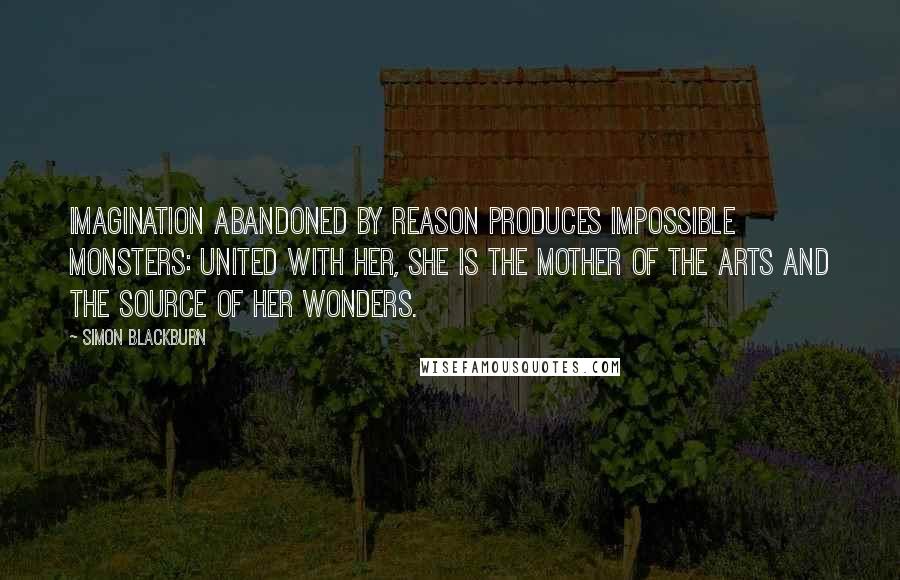 Simon Blackburn Quotes: Imagination abandoned by reason produces impossible monsters: united with her, she is the mother of the arts and the source of her wonders.