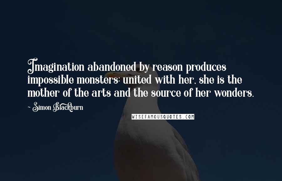 Simon Blackburn Quotes: Imagination abandoned by reason produces impossible monsters: united with her, she is the mother of the arts and the source of her wonders.