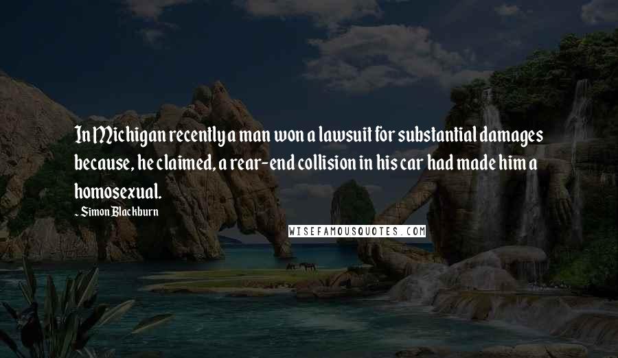 Simon Blackburn Quotes: In Michigan recently a man won a lawsuit for substantial damages because, he claimed, a rear-end collision in his car had made him a homosexual.