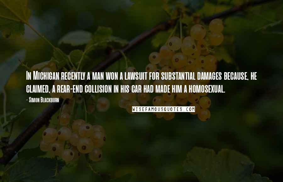 Simon Blackburn Quotes: In Michigan recently a man won a lawsuit for substantial damages because, he claimed, a rear-end collision in his car had made him a homosexual.