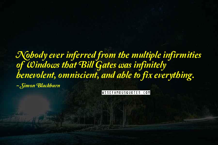 Simon Blackburn Quotes: Nobody ever inferred from the multiple infirmities of Windows that Bill Gates was infinitely benevolent, omniscient, and able to fix everything.