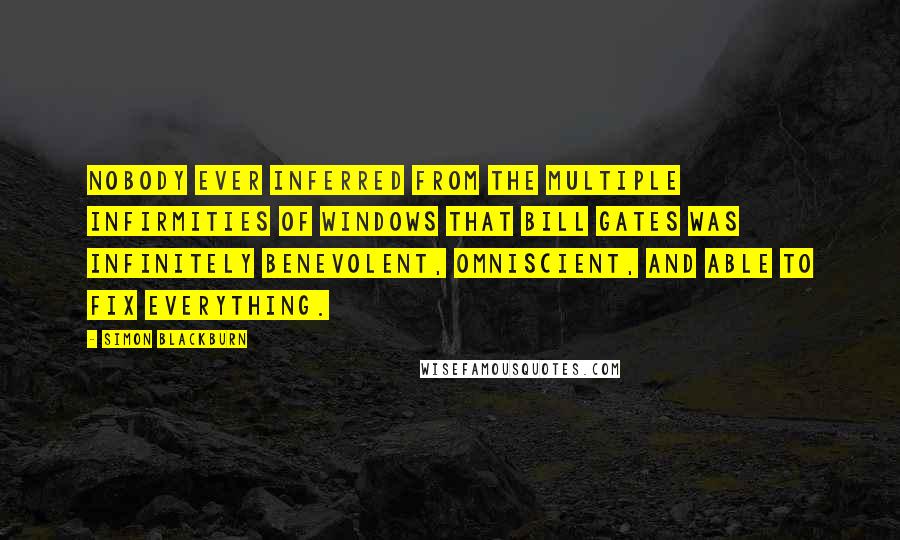 Simon Blackburn Quotes: Nobody ever inferred from the multiple infirmities of Windows that Bill Gates was infinitely benevolent, omniscient, and able to fix everything.