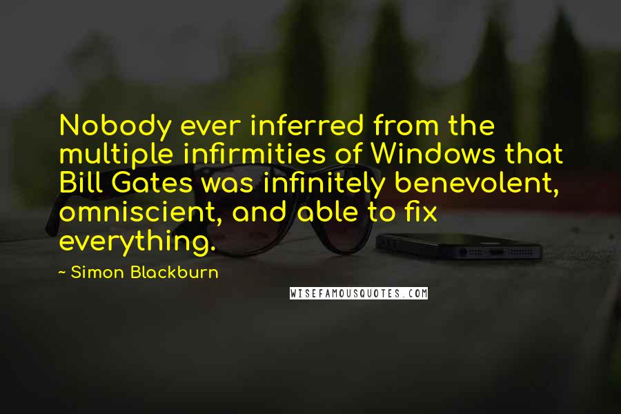 Simon Blackburn Quotes: Nobody ever inferred from the multiple infirmities of Windows that Bill Gates was infinitely benevolent, omniscient, and able to fix everything.