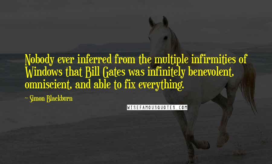 Simon Blackburn Quotes: Nobody ever inferred from the multiple infirmities of Windows that Bill Gates was infinitely benevolent, omniscient, and able to fix everything.