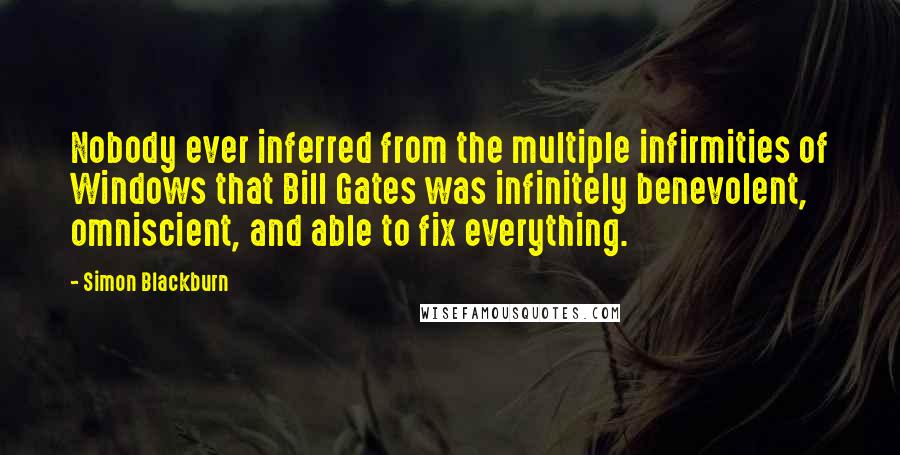 Simon Blackburn Quotes: Nobody ever inferred from the multiple infirmities of Windows that Bill Gates was infinitely benevolent, omniscient, and able to fix everything.