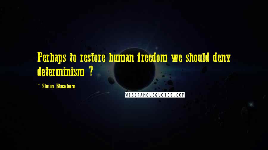 Simon Blackburn Quotes: Perhaps to restore human freedom we should deny determinism ?