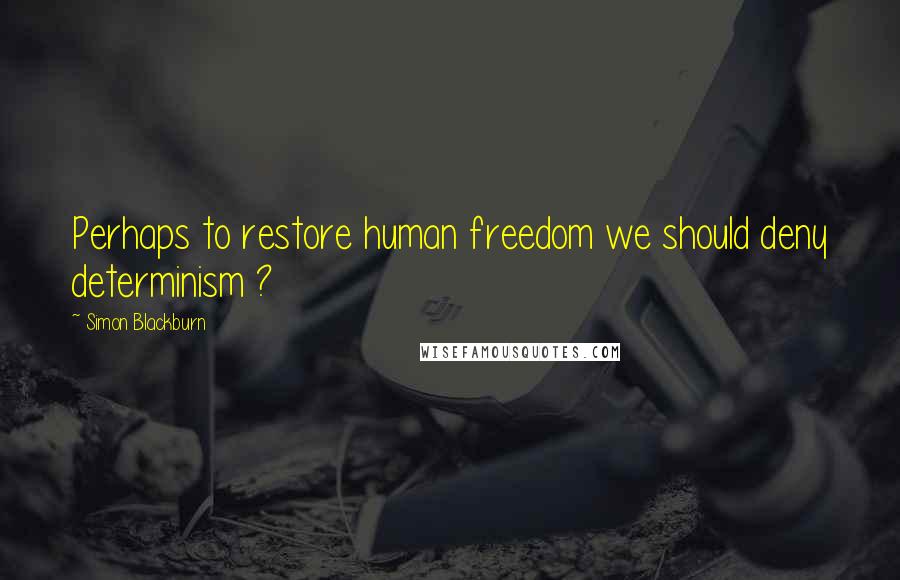 Simon Blackburn Quotes: Perhaps to restore human freedom we should deny determinism ?