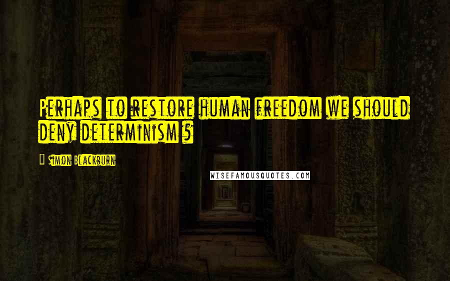 Simon Blackburn Quotes: Perhaps to restore human freedom we should deny determinism ?